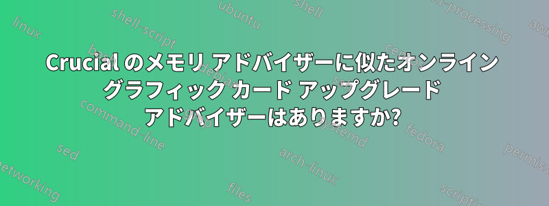 Crucial のメモリ アドバイザーに似たオンライン グラフィック カード アップグレード アドバイザーはありますか?