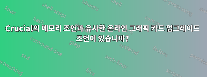 Crucial의 메모리 조언과 유사한 온라인 그래픽 카드 업그레이드 조언이 있습니까?
