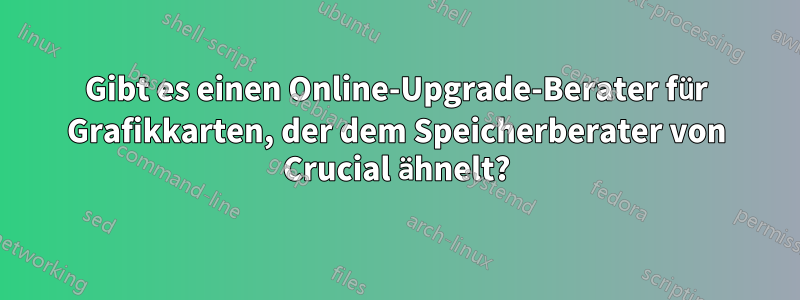 Gibt es einen Online-Upgrade-Berater für Grafikkarten, der dem Speicherberater von Crucial ähnelt?