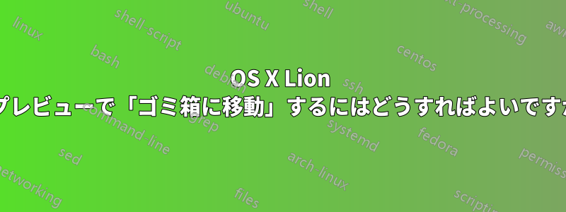 OS X Lion のプレビューで「ゴミ箱に移動」するにはどうすればよいですか?