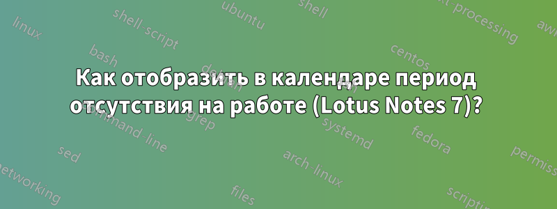 Как отобразить в календаре период отсутствия на работе (Lotus Notes 7)?