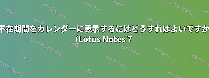 不在期間をカレンダーに表示するにはどうすればよいですか (Lotus Notes 7)?