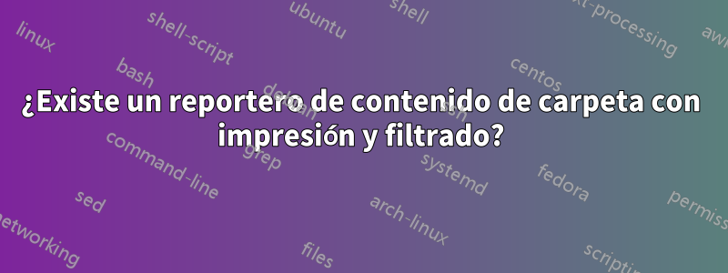 ¿Existe un reportero de contenido de carpeta con impresión y filtrado?