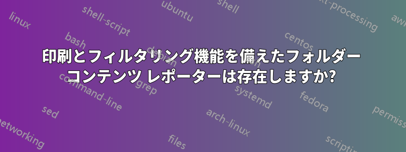 印刷とフィルタリング機能を備えたフォルダー コンテンツ レポーターは存在しますか?