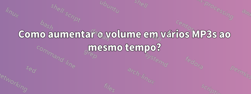 Como aumentar o volume em vários MP3s ao mesmo tempo?
