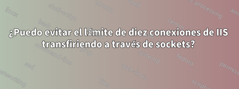 ¿Puedo evitar el límite de diez conexiones de IIS transfiriendo a través de sockets?
