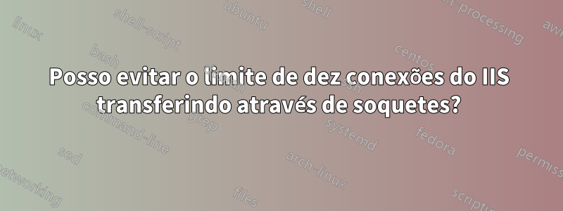 Posso evitar o limite de dez conexões do IIS transferindo através de soquetes?