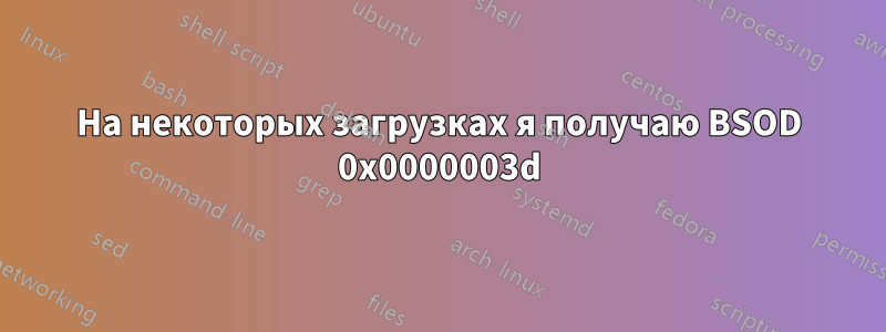 На некоторых загрузках я получаю BSOD 0x0000003d