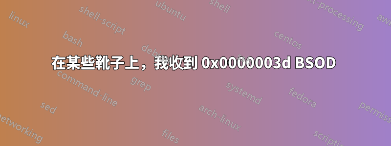 在某些靴子上，我收到 0x0000003d BSOD