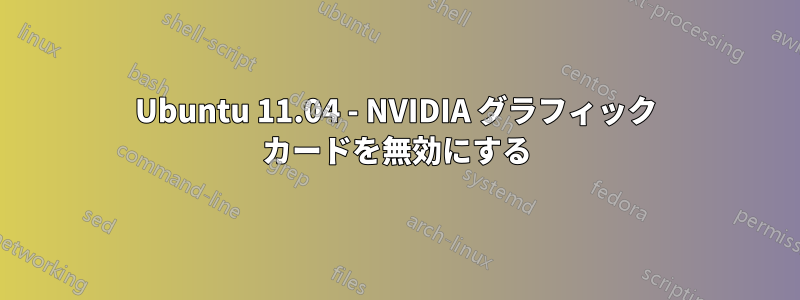 Ubuntu 11.04 - NVIDIA グラフィック カードを無効にする