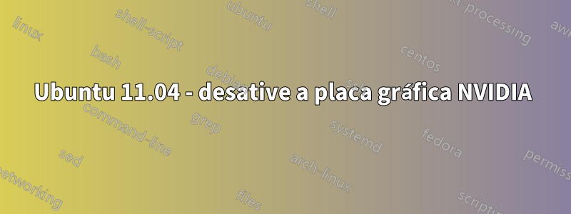 Ubuntu 11.04 - desative a placa gráfica NVIDIA