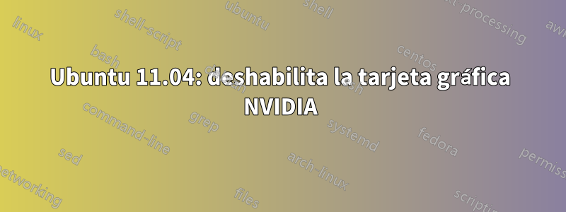 Ubuntu 11.04: deshabilita la tarjeta gráfica NVIDIA