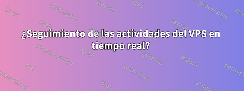 ¿Seguimiento de las actividades del VPS en tiempo real?