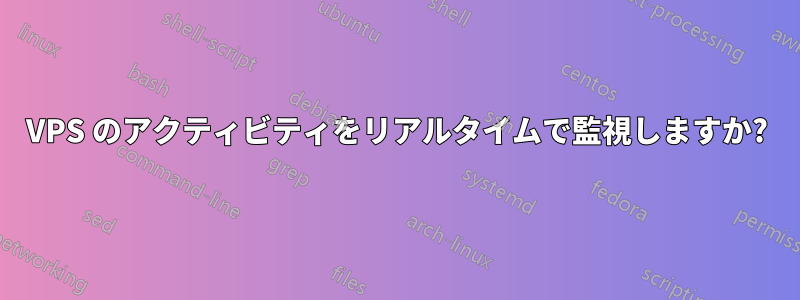 VPS のアクティビティをリアルタイムで監視しますか?