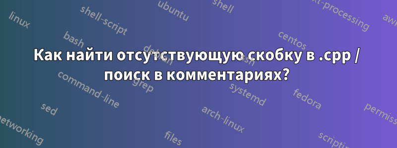 Как найти отсутствующую скобку в .cpp / поиск в комментариях?