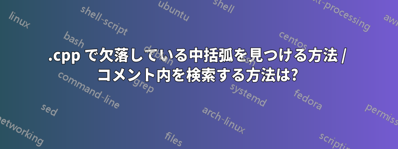 .cpp で欠落している中括弧を見つける方法 / コメント内を検索する方法は?