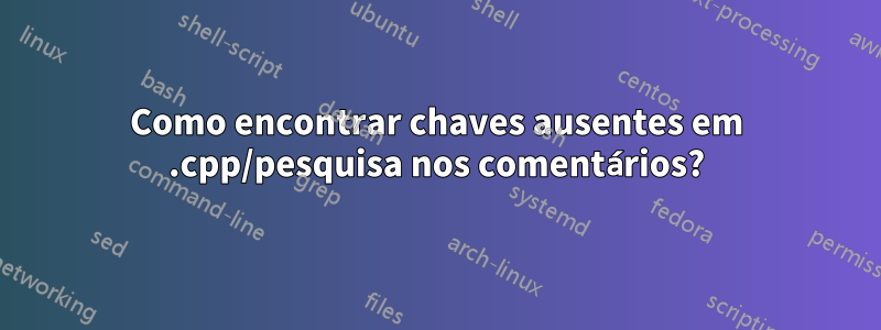 Como encontrar chaves ausentes em .cpp/pesquisa nos comentários?