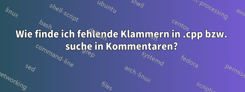 Wie finde ich fehlende Klammern in .cpp bzw. suche in Kommentaren?