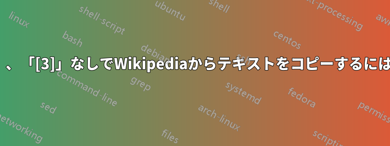 引用部分「[1]」、「[2]」、「[3]」なしでWikipediaからテキストをコピーするにはどうすればよいですか？