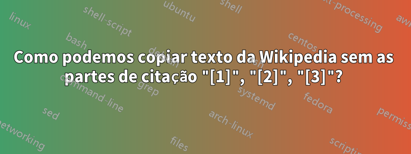 Como podemos copiar texto da Wikipedia sem as partes de citação "[1]", "[2]", "[3]"?