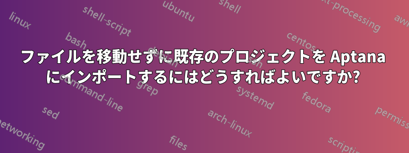 ファイルを移動せずに既存のプロジェクトを Aptana にインポートするにはどうすればよいですか?
