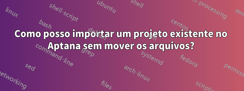 Como posso importar um projeto existente no Aptana sem mover os arquivos?