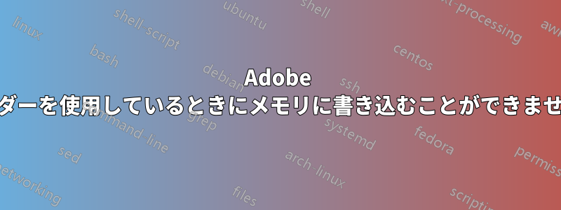 Adobe 10.0リーダーを使用しているときにメモリに書き込むことができませんでした