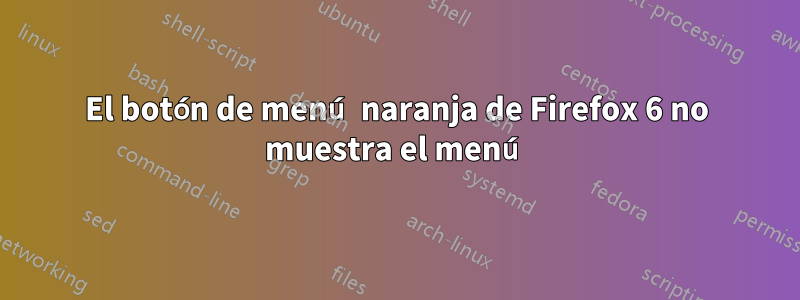 El botón de menú naranja de Firefox 6 no muestra el menú