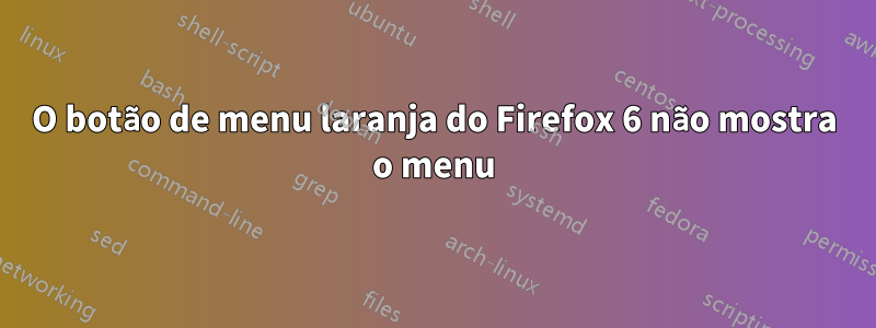 O botão de menu laranja do Firefox 6 não mostra o menu