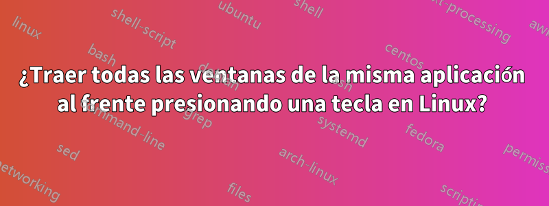 ¿Traer todas las ventanas de la misma aplicación al frente presionando una tecla en Linux?