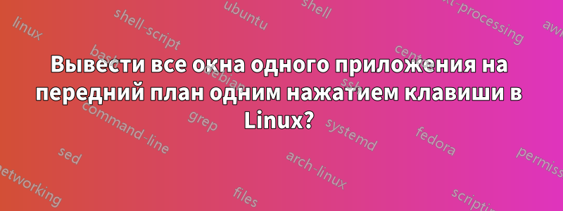 Вывести все окна одного приложения на передний план одним нажатием клавиши в Linux?