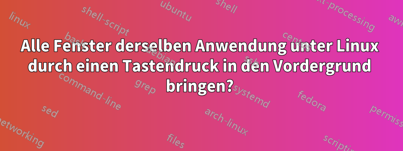 Alle Fenster derselben Anwendung unter Linux durch einen Tastendruck in den Vordergrund bringen?