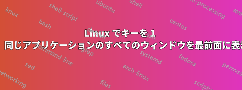 Linux でキーを 1 回押すだけで、同じアプリケーションのすべてのウィンドウを最前面に表示できますか?