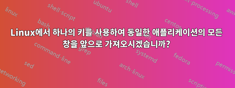 Linux에서 하나의 키를 사용하여 동일한 애플리케이션의 모든 창을 앞으로 가져오시겠습니까?