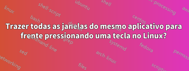 Trazer todas as janelas do mesmo aplicativo para frente pressionando uma tecla no Linux?