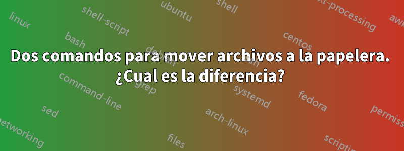 Dos comandos para mover archivos a la papelera. ¿Cual es la diferencia?