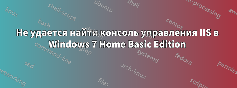 Не удается найти консоль управления IIS в Windows 7 Home Basic Edition