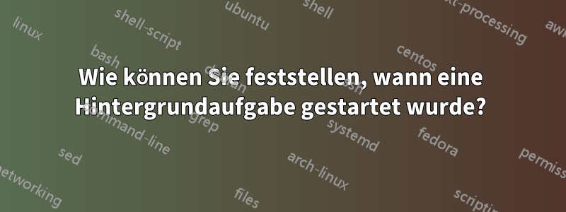 Wie können Sie feststellen, wann eine Hintergrundaufgabe gestartet wurde?