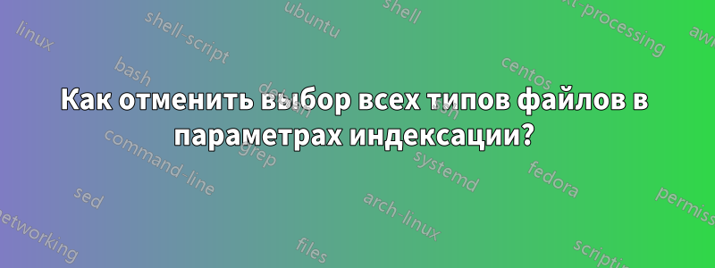 Как отменить выбор всех типов файлов в параметрах индексации?