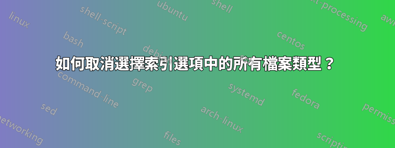 如何取消選擇索引選項中的所有檔案類型？