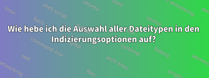 Wie hebe ich die Auswahl aller Dateitypen in den Indizierungsoptionen auf?