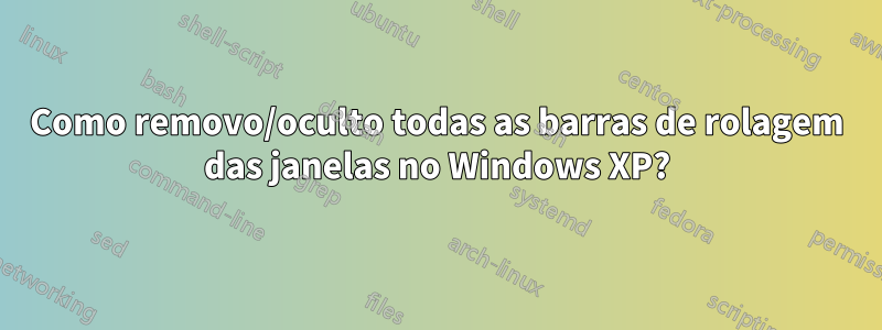 Como removo/oculto todas as barras de rolagem das janelas no Windows XP?