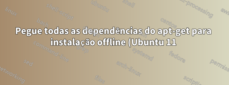Pegue todas as dependências do apt-get para instalação offline (Ubuntu 11)