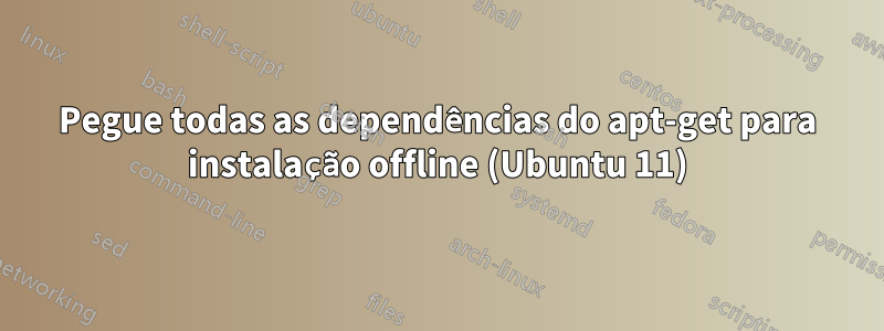 Pegue todas as dependências do apt-get para instalação offline (Ubuntu 11)