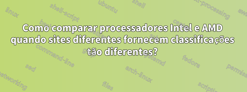 Como comparar processadores Intel e AMD quando sites diferentes fornecem classificações tão diferentes?