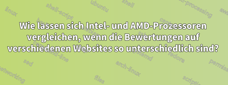 Wie lassen sich Intel- und AMD-Prozessoren vergleichen, wenn die Bewertungen auf verschiedenen Websites so unterschiedlich sind?