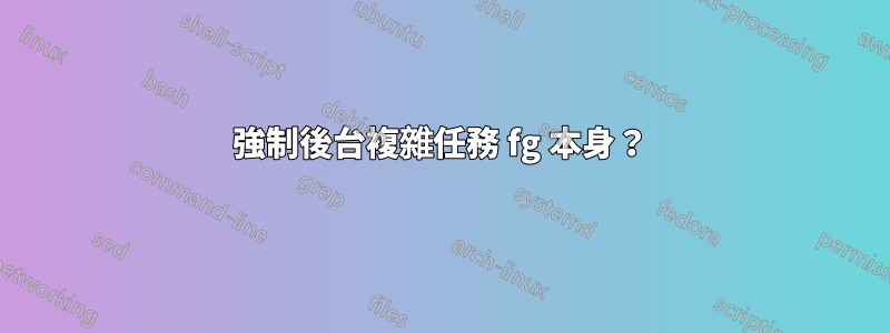 強制後台複雜任務 fg 本身？