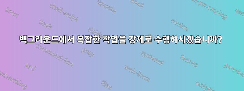 백그라운드에서 복잡한 작업을 강제로 수행하시겠습니까?