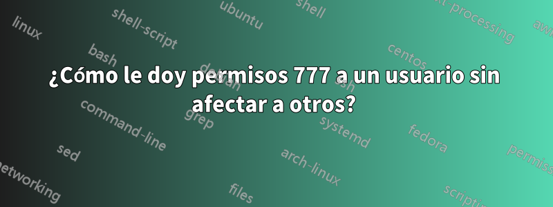 ¿Cómo le doy permisos 777 a un usuario sin afectar a otros?