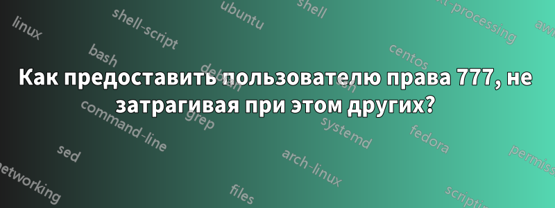 Как предоставить пользователю права 777, не затрагивая при этом других?